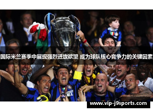 国际米兰赛季中展现强烈进攻欲望 成为球队核心竞争力的关键因素