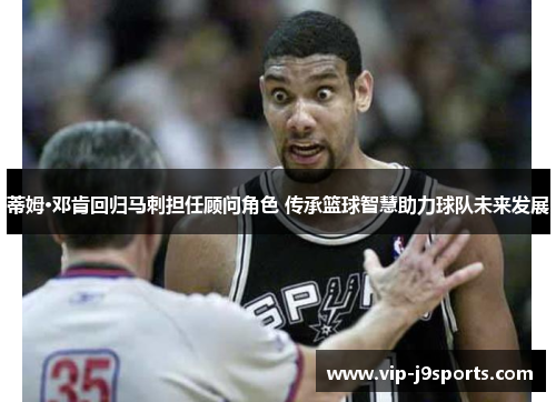 蒂姆·邓肯回归马刺担任顾问角色 传承篮球智慧助力球队未来发展 蒂姆·邓肯回归马刺担任顾问角色 传承篮球智慧助力球队未来发展