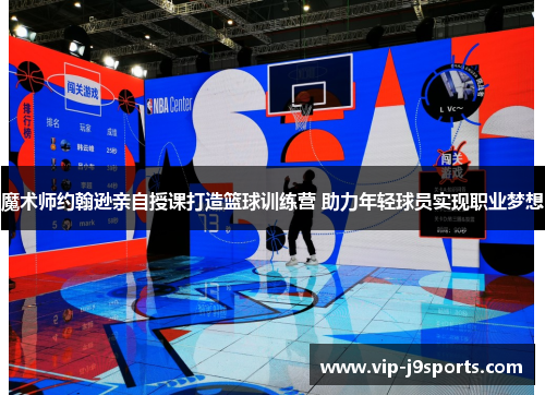 魔术师约翰逊亲自授课打造篮球训练营 助力年轻球员实现职业梦想 魔术师约翰逊亲自授课打造篮球训练营 助力年轻球员实现职业梦想