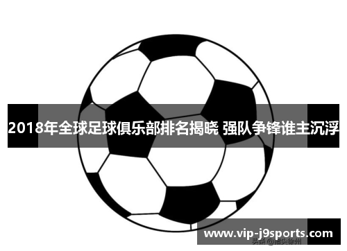 2018年全球足球俱乐部排名揭晓 强队争锋谁主沉浮 2018年全球足球俱乐部排名揭晓 强队争锋谁主沉浮