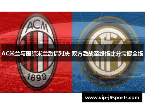 AC米兰与国际米兰激情对决 双方激战至终场比分震撼全场 AC米兰与国际米兰激情对决 双方激战至终场比分震撼全场