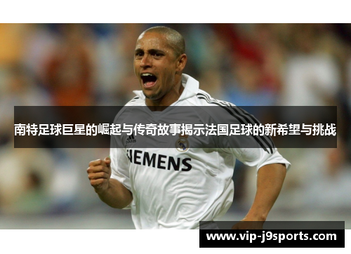 南特足球巨星的崛起与传奇故事揭示法国足球的新希望与挑战 南特足球巨星的崛起与传奇故事揭示法国足球的新希望与挑战