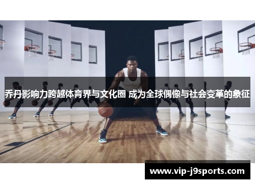 乔丹影响力跨越体育界与文化圈 成为全球偶像与社会变革的象征 乔丹影响力跨越体育界与文化圈 成为全球偶像与社会变革的象征