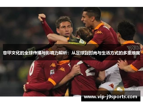 意甲文化的全球传播与影响力解析:从足球到时尚与生活方式的多重维度 意甲文化的全球传播与影响力解析:从足球到时尚与生活方式的多重维度
