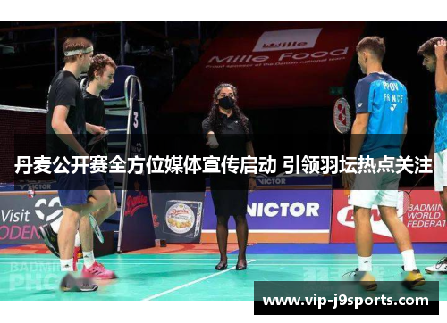 丹麦公开赛全方位媒体宣传启动 引领羽坛热点关注 丹麦公开赛全方位媒体宣传启动 引领羽坛热点关注
