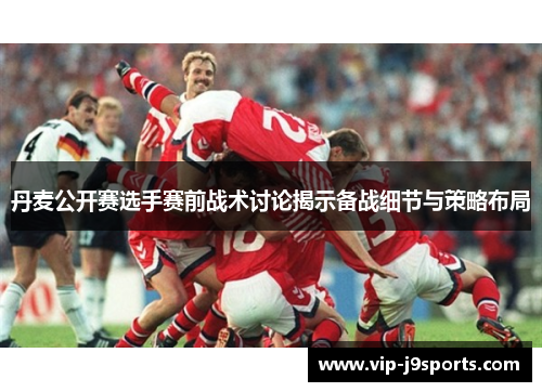 丹麦公开赛选手赛前战术讨论揭示备战细节与策略布局 丹麦公开赛选手赛前战术讨论揭示备战细节与策略布局