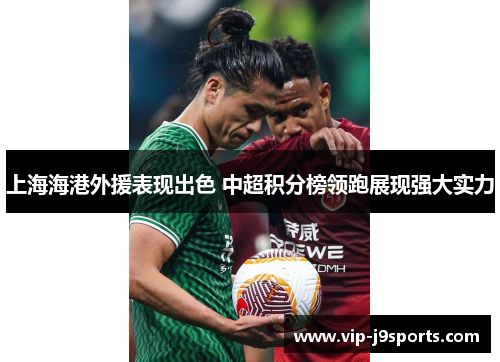 上海海港外援表现出色 中超积分榜领跑展现强大实力 上海海港外援表现出色 中超积分榜领跑展现强大实力