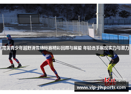 南美青少年越野滑雪锦标赛精彩回顾与展望 年轻选手展现实力与潜力