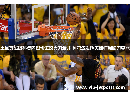 土耳其超级杯费内巴切进攻火力全开 阿尔达发挥关键作用助力夺冠 土耳其超级杯费内巴切进攻火力全开 阿尔达发挥关键作用助力夺冠