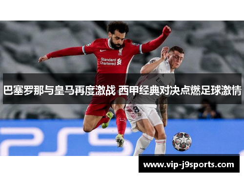 巴塞罗那与皇马再度激战 西甲经典对决点燃足球激情