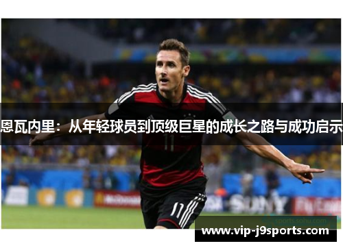 恩瓦内里：从年轻球员到顶级巨星的成长之路与成功启示