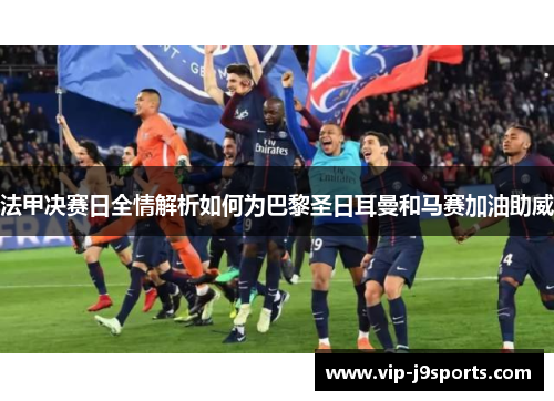 法甲决赛日全情解析如何为巴黎圣日耳曼和马赛加油助威 法甲决赛日全情解析如何为巴黎圣日耳曼和马赛加油助威