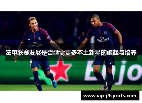 法甲联赛发展是否亟需更多本土新星的崛起与培养 法甲联赛发展是否亟需更多本土新星的崛起与培养