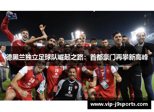 德黑兰独立足球队崛起之路:首都豪门再攀新高峰 德黑兰独立足球队崛起之路:首都豪门再攀新高峰