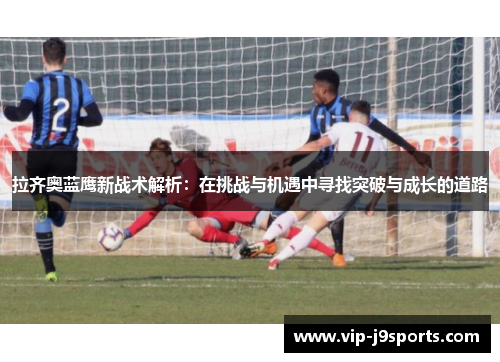 拉齐奥蓝鹰新战术解析：在挑战与机遇中寻找突破与成长的道路