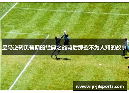 皇马逆转贝蒂斯的经典之战背后那些不为人知的故事