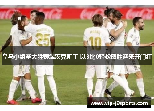 皇马小组赛大胜顿涅茨克矿工 以3比0轻松取胜迎来开门红
