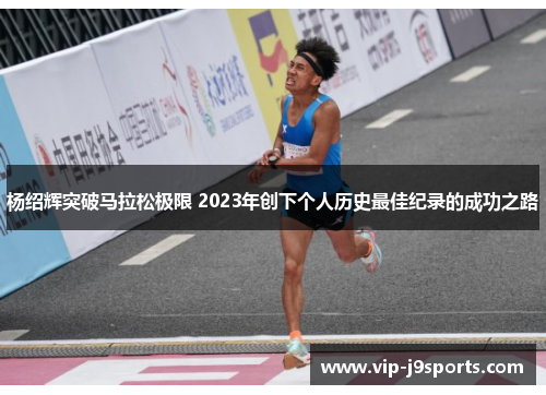 杨绍辉突破马拉松极限 2023年创下个人历史最佳纪录的成功之路 杨绍辉突破马拉松极限 2023年创下个人历史最佳纪录的成功之路