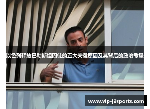 以色列释放巴勒斯坦囚徒的五大关键原因及其背后的政治考量 以色列释放巴勒斯坦囚徒的五大关键原因及其背后的政治考量