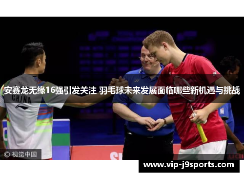 安赛龙无缘16强引发关注 羽毛球未来发展面临哪些新机遇与挑战