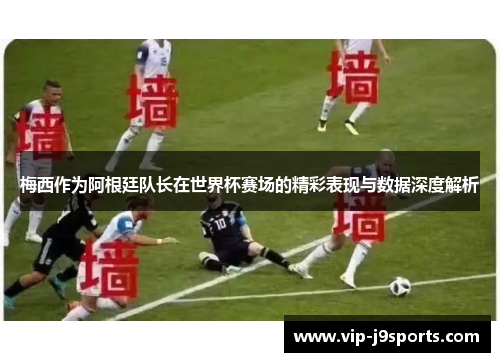 梅西作为阿根廷队长在世界杯赛场的精彩表现与数据深度解析