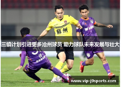 三镇计划引进更多沧州球员 助力球队未来发展与壮大 三镇计划引进更多沧州球员 助力球队未来发展与壮大