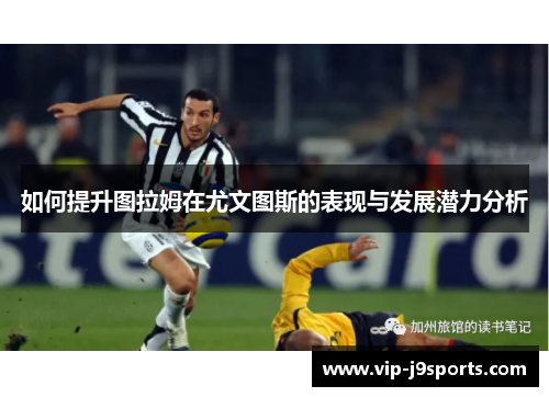 如何提升图拉姆在尤文图斯的表现与发展潜力分析 如何提升图拉姆在尤文图斯的表现与发展潜力分析