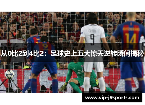从0比2到4比2:足球史上五大惊天逆转瞬间揭秘 从0比2到4比2:足球史上五大惊天逆转瞬间揭秘