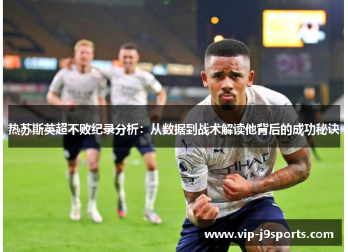 热苏斯英超不败纪录分析：从数据到战术解读他背后的成功秘诀