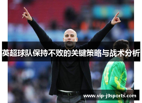 英超球队保持不败的关键策略与战术分析 英超球队保持不败的关键策略与战术分析