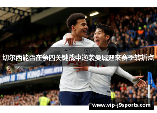 切尔西能否在争四关键战中逆袭曼城迎来赛季转折点