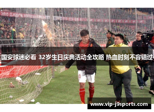 国安球迷必看 32岁生日庆典活动全攻略 热血时刻不容错过 国安球迷必看 32岁生日庆典活动全攻略 热血时刻不容错过