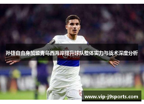 孙捷自由身加盟青岛西海岸提升球队整体实力与战术深度分析 孙捷自由身加盟青岛西海岸提升球队整体实力与战术深度分析