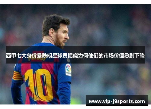 西甲七大身价暴跌明星球员揭晓为何他们的市场价值急剧下降