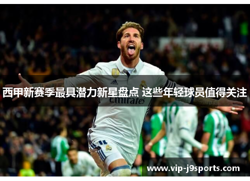 西甲新赛季最具潜力新星盘点 这些年轻球员值得关注