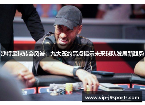 沙特足球转会风暴:九大签约亮点揭示未来球队发展新趋势 沙特足球转会风暴:九大签约亮点揭示未来球队发展新趋势