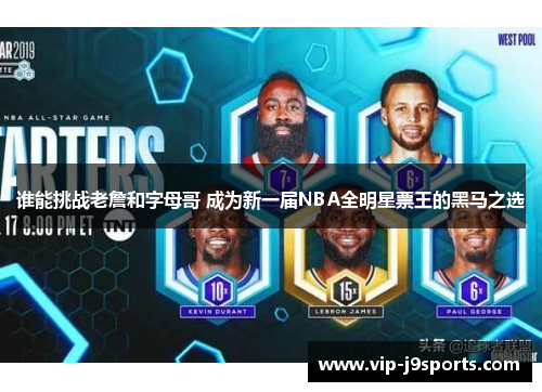谁能挑战老詹和字母哥 成为新一届NBA全明星票王的黑马之选 谁能挑战老詹和字母哥 成为新一届NBA全明星票王的黑马之选