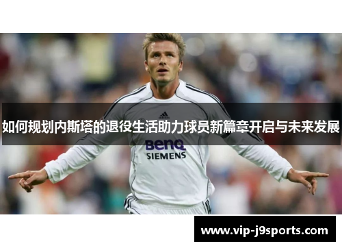 如何规划内斯塔的退役生活助力球员新篇章开启与未来发展 如何规划内斯塔的退役生活助力球员新篇章开启与未来发展