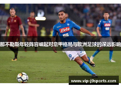 那不勒斯年轻阵容崛起对意甲格局与欧洲足球的深远影响 那不勒斯年轻阵容崛起对意甲格局与欧洲足球的深远影响