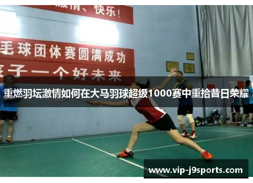 重燃羽坛激情如何在大马羽球超级1000赛中重拾昔日荣耀 重燃羽坛激情如何在大马羽球超级1000赛中重拾昔日荣耀