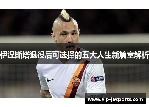 伊涅斯塔退役后可选择的五大人生新篇章解析 伊涅斯塔退役后可选择的五大人生新篇章解析