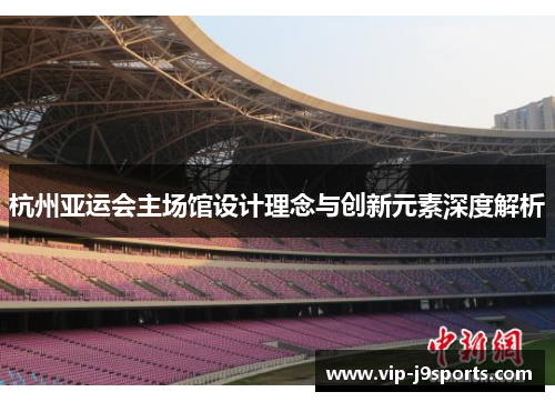 杭州亚运会主场馆设计理念与创新元素深度解析 杭州亚运会主场馆设计理念与创新元素深度解析