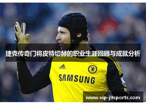 捷克传奇门将皮特切赫的职业生涯回顾与成就分析