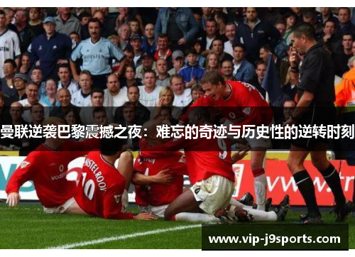 曼联逆袭巴黎震撼之夜：难忘的奇迹与历史性的逆转时刻