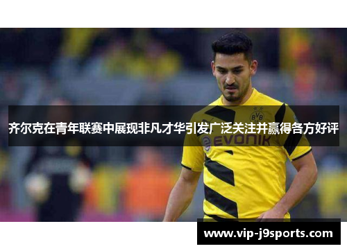 齐尔克在青年联赛中展现非凡才华引发广泛关注并赢得各方好评