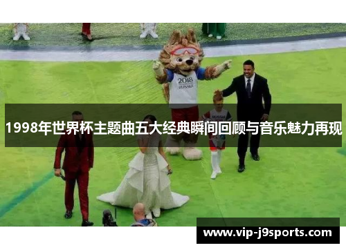 1998年世界杯主题曲五大经典瞬间回顾与音乐魅力再现