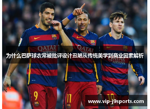 为什么巴萨球衣常被批评设计丑陋从传统美学到商业因素解析