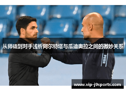 从师徒到对手浅析阿尔特塔与瓜迪奥拉之间的微妙关系 从师徒到对手浅析阿尔特塔与瓜迪奥拉之间的微妙关系