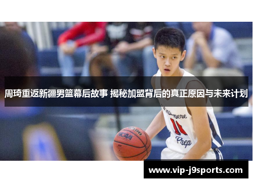 周琦重返新疆男篮幕后故事 揭秘加盟背后的真正原因与未来计划 周琦重返新疆男篮幕后故事 揭秘加盟背后的真正原因与未来计划