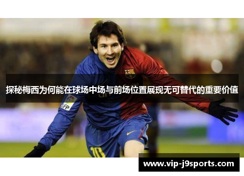 探秘梅西为何能在球场中场与前场位置展现无可替代的重要价值